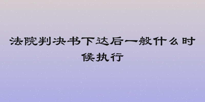 法院判决书下达后一般什么时候执行