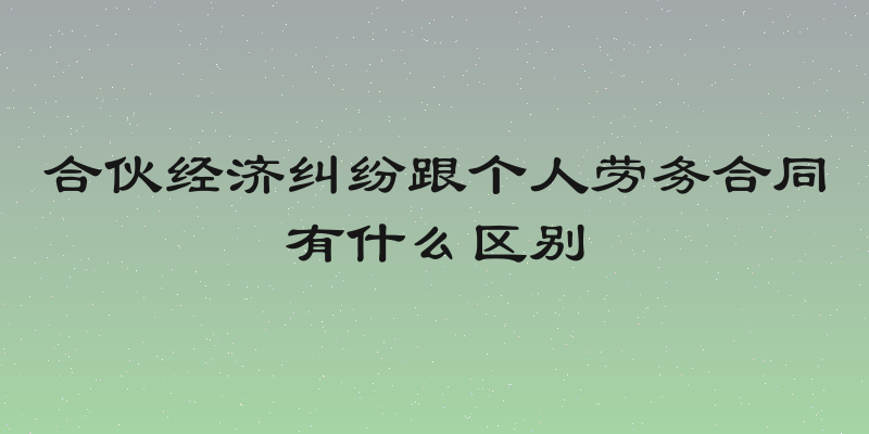 合伙经济纠纷跟个人劳务合同有什么区别