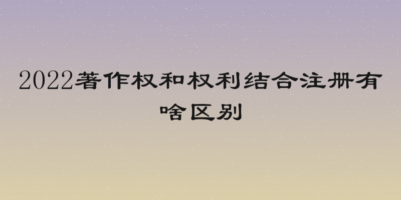 2022著作权和权利结合注册有啥区别