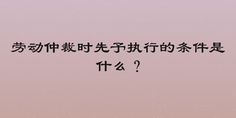 劳动仲裁时先予执行的条件是什么？