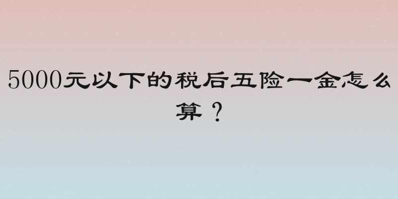 5000元以下的税后五险一金怎么算？