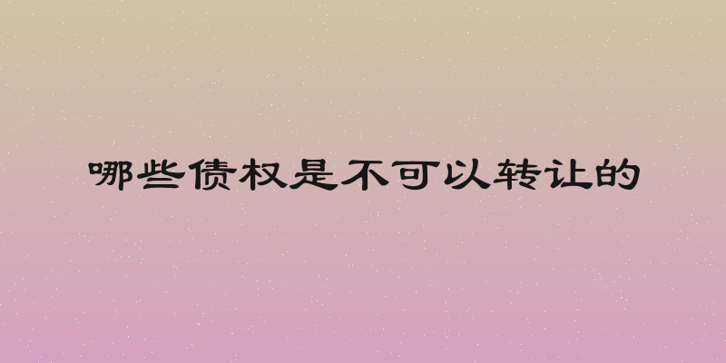哪些债权是不可以转让的
