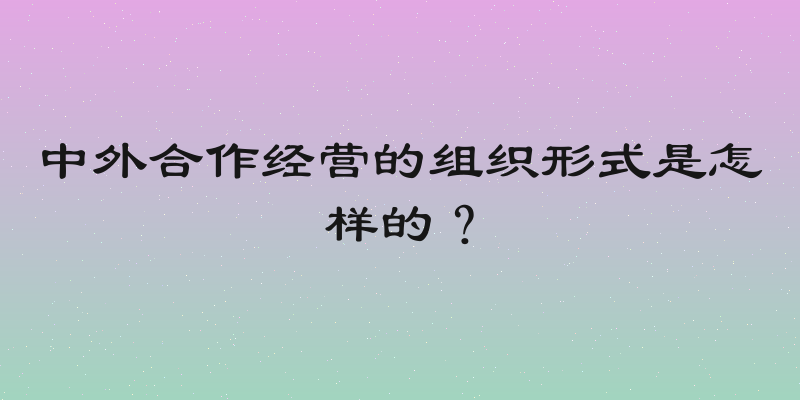 中外合作经营的组织形式是怎样的？