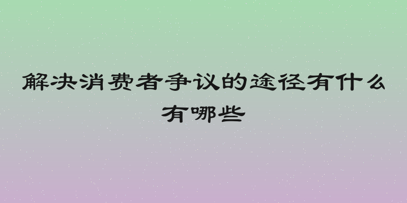 解决消费者争议的途径有什么有哪些