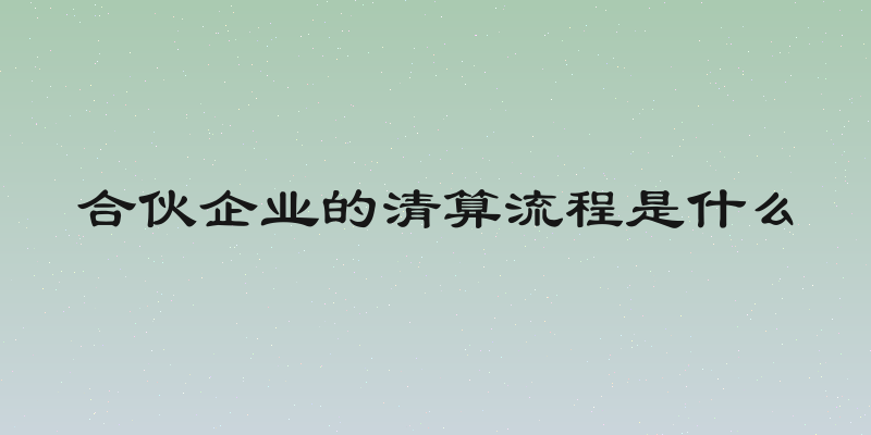 合伙企业的清算流程是什么