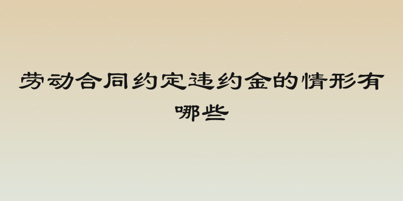 劳动合同约定违约金的情形有哪些