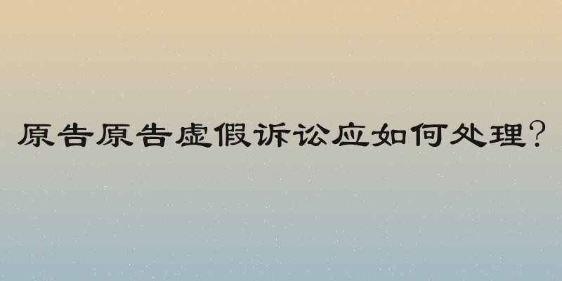 原告原告虚假诉讼应如何处理?