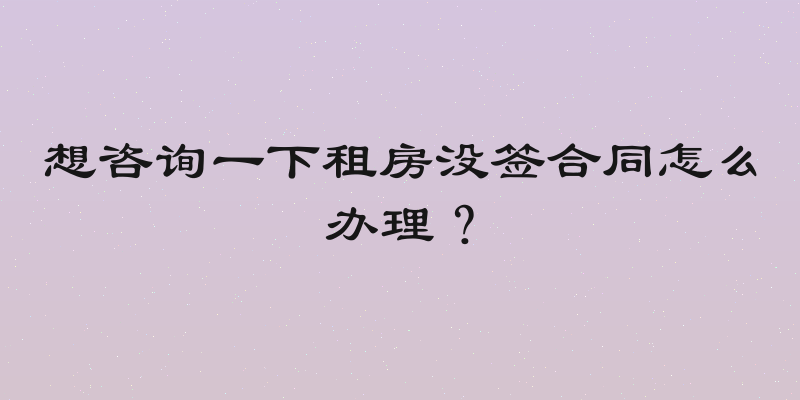 想咨询一下租房没签合同怎么办理？