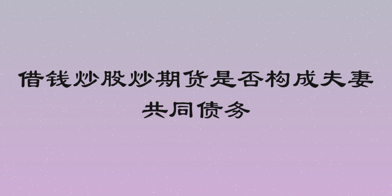 借钱炒股炒期货是否构成夫妻共同债务