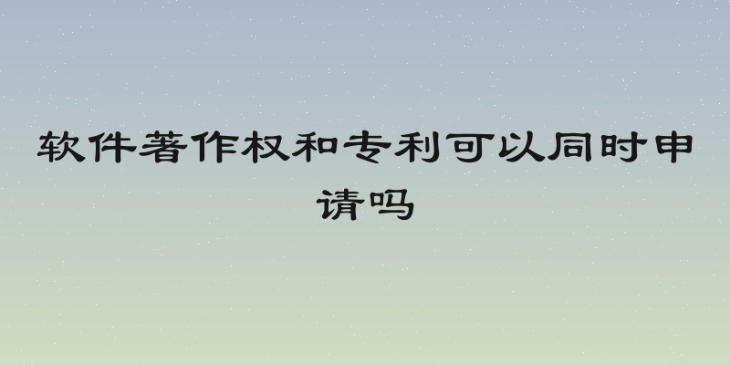 软件著作权和专利可以同时申请吗