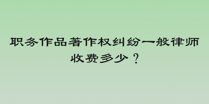 职务作品著作权纠纷一般律师收费多少？