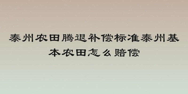 泰州农田腾退补偿标准泰州基本农田怎么赔偿