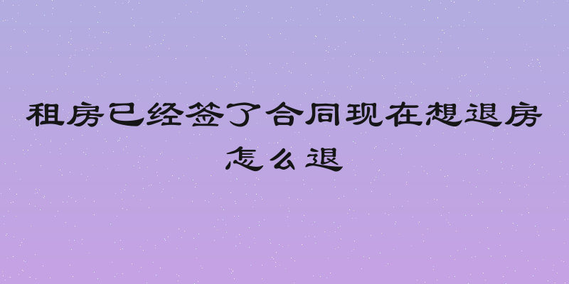 租房已经签了合同现在想退房怎么退