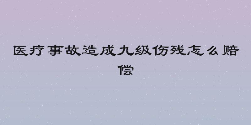 医疗事故造成九级伤残怎么赔偿
