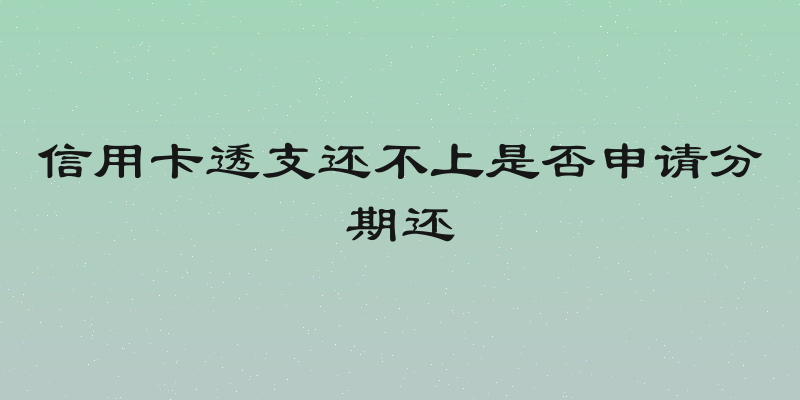 信用卡透支还不上是否申请分期还