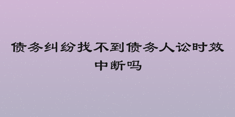债务纠纷找不到债务人讼时效中断吗
