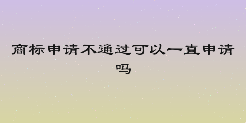 商标申请不通过可以一直申请吗