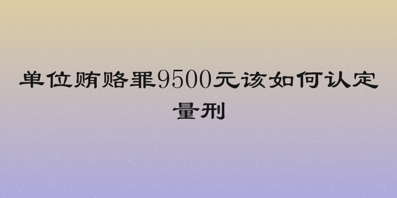 单位贿赂罪9500元该如何认定量刑