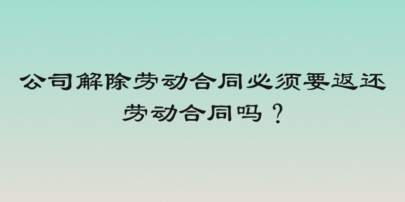 公司解除劳动合同必须要返还劳动合同吗？