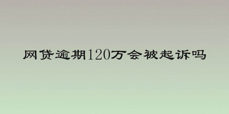 网贷逾期120万会被起诉吗