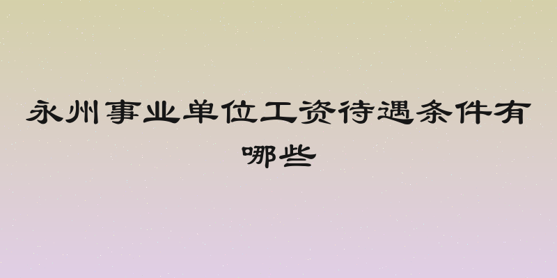 永州事业单位工资待遇条件有哪些