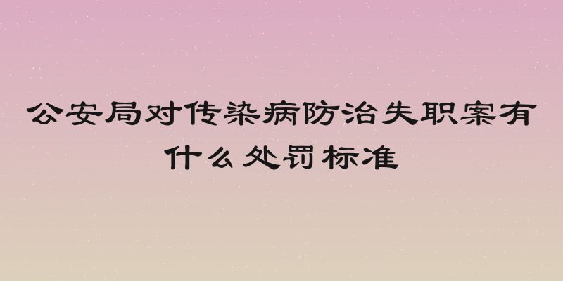 公安局对传染病防治失职案有什么处罚标准
