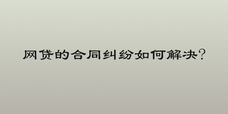 网贷的合同纠纷如何解决?