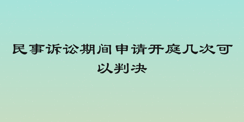 民事诉讼期间申请开庭几次可以判决