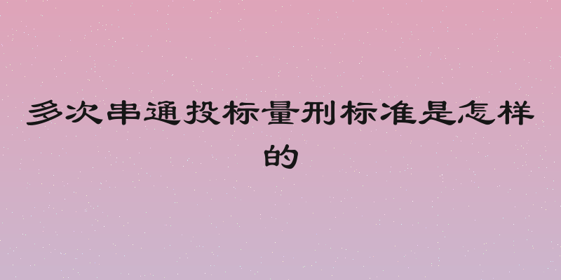 多次串通投标量刑标准是怎样的