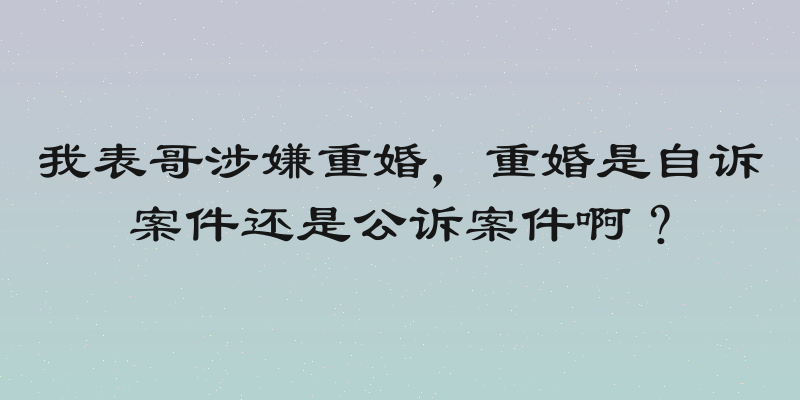 我表哥涉嫌重婚，重婚是自诉案件还是公诉案件啊？