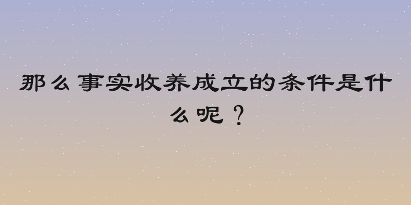 那么事实收养成立的条件是什么呢？