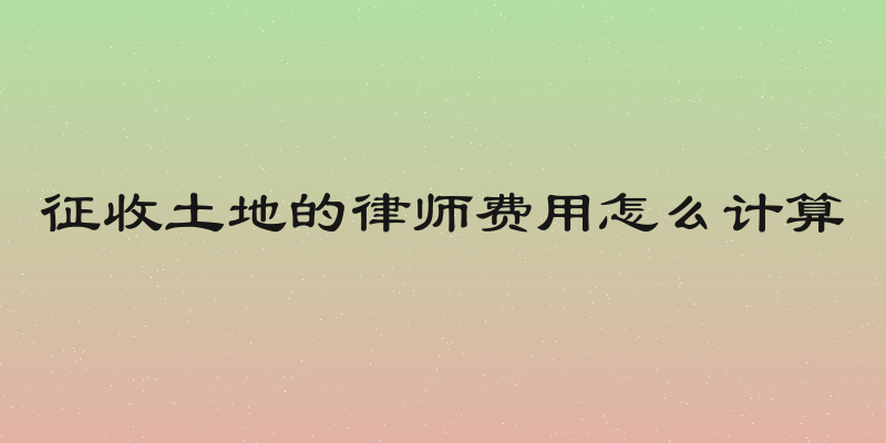 征收土地的律师费用怎么计算