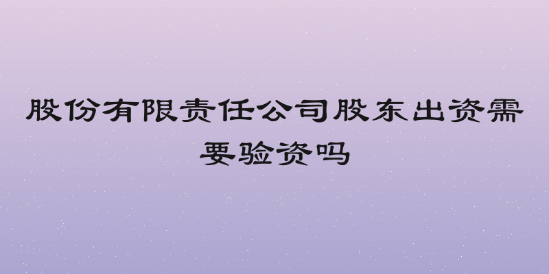 股份有限责任公司股东出资需要验资吗