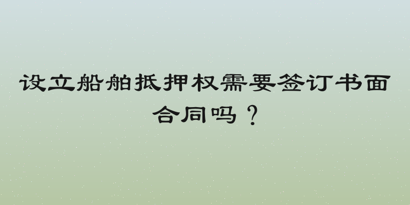 设立船舶抵押权需要签订书面合同吗？