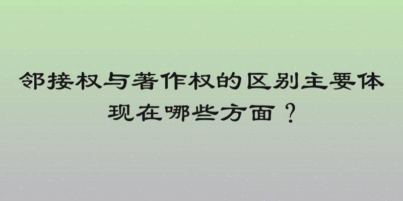 邻接权与著作权的区别主要体现在哪些方面？