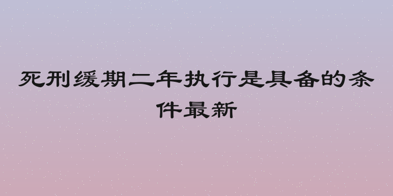 死刑缓期二年执行是具备的条件最新