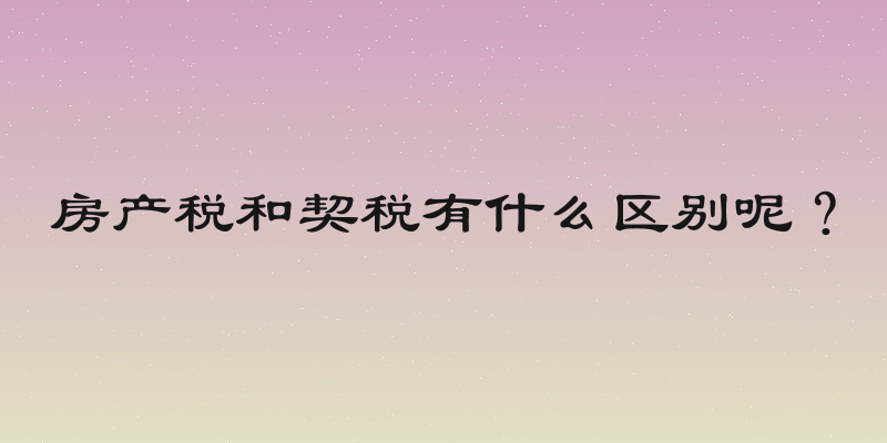房产税和契税有什么区别呢？