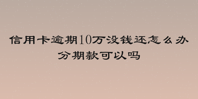 信用卡逾期10万没钱还怎么办分期款可以吗
