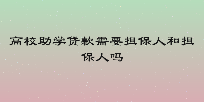 高校助学贷款需要担保人和担保人吗