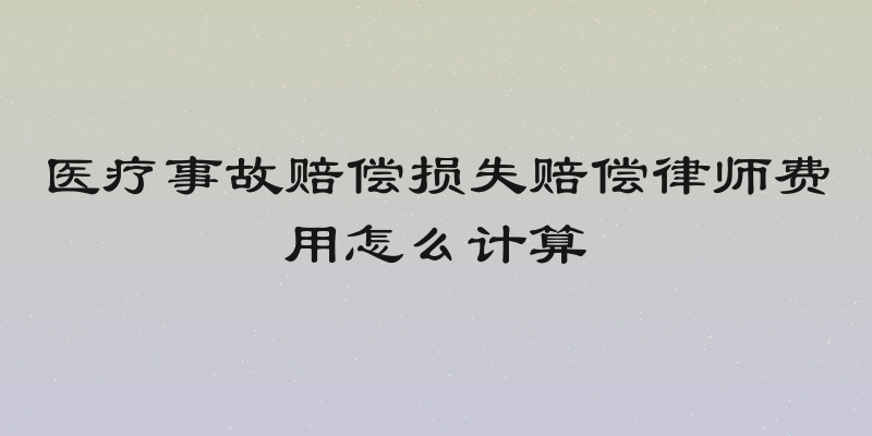 医疗事故赔偿损失赔偿律师费用怎么计算