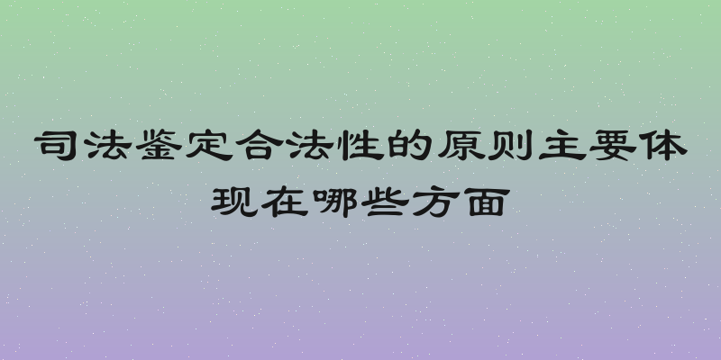 司法鉴定合法性的原则主要体现在哪些方面