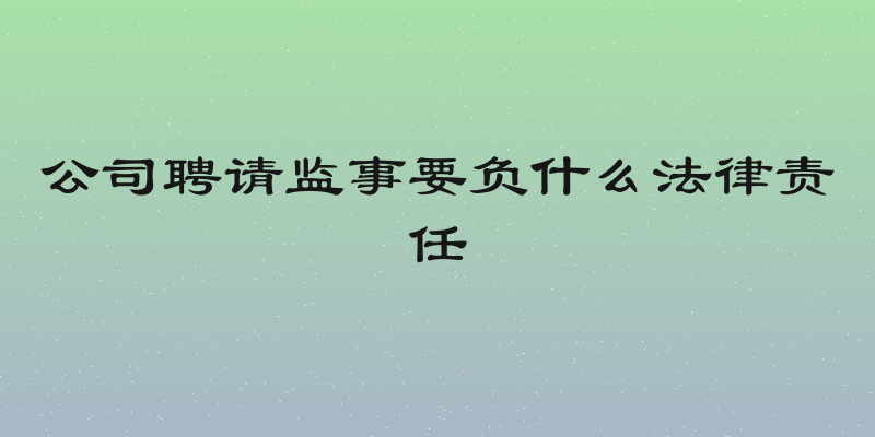 公司聘请监事要负什么法律责任