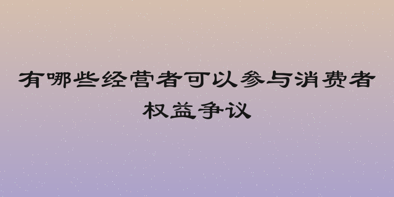 有哪些经营者可以参与消费者权益争议