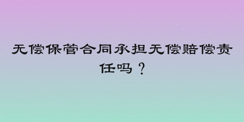 无偿保管合同承担无偿赔偿责任吗？