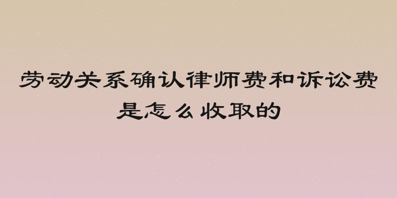 劳动关系确认律师费和诉讼费是怎么收取的
