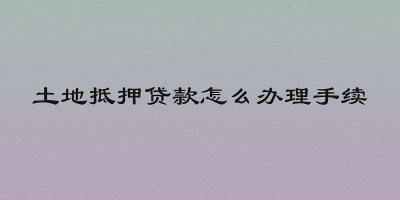 土地抵押贷款怎么办理手续