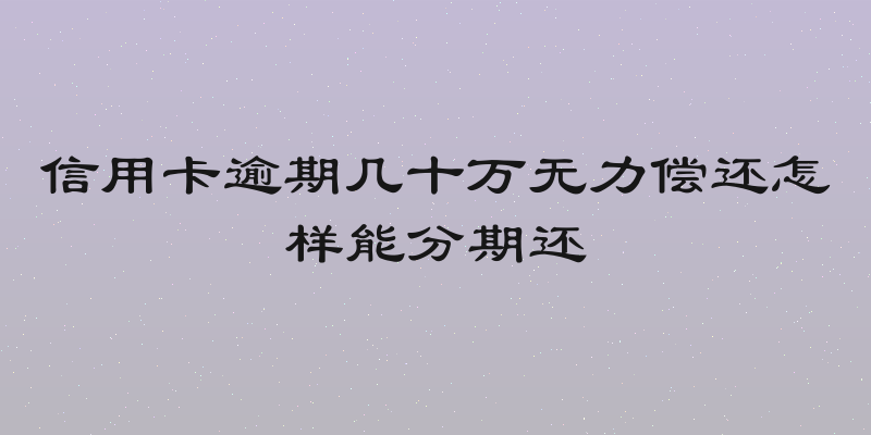 信用卡逾期几十万无力偿还怎样能分期还