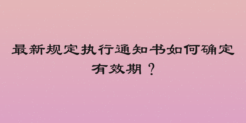 最新规定执行通知书如何确定有效期？