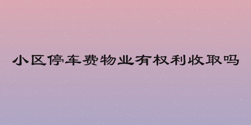 小区停车费物业有权利收取吗