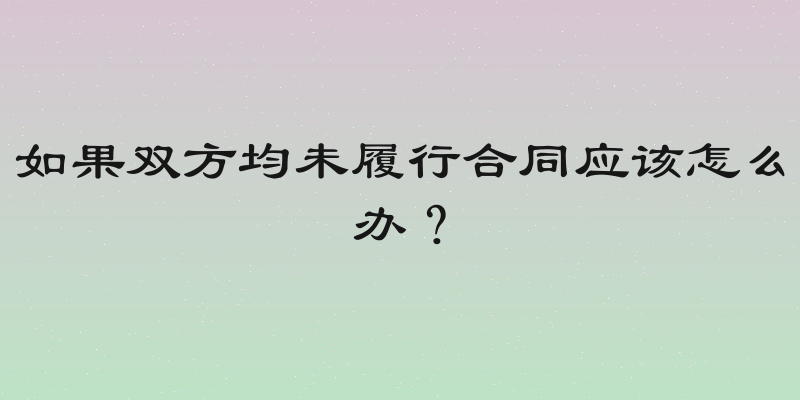 如果双方均未履行合同应该怎么办？